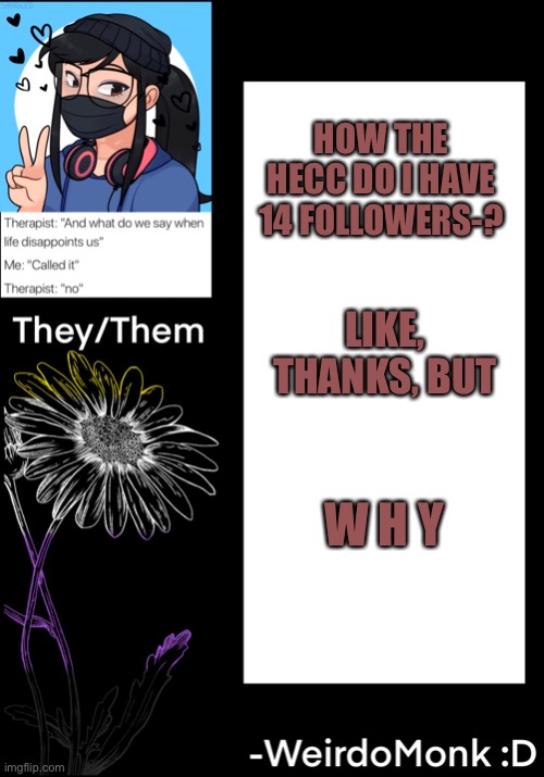 w h y .-. | HOW THE HECC DO I HAVE 14 FOLLOWERS-? LIKE, THANKS, BUT; W H Y | made w/ Imgflip meme maker