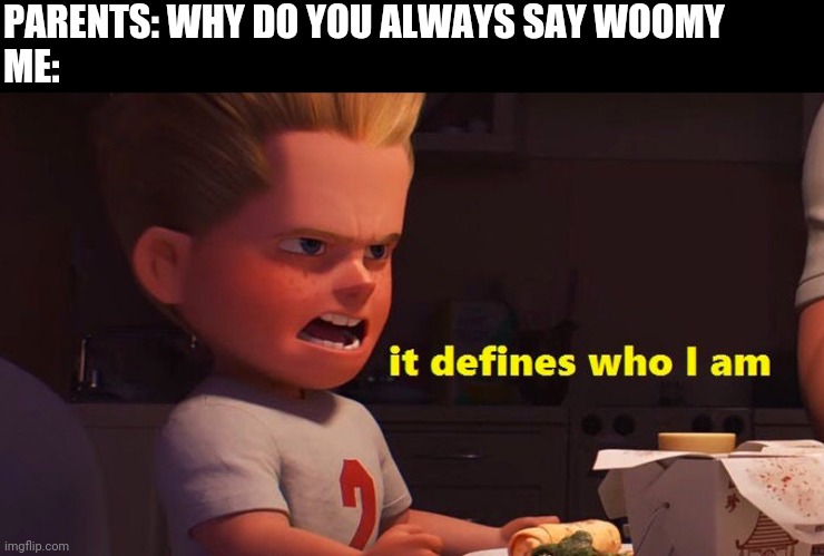 It defines who I am | PARENTS: WHY DO YOU ALWAYS SAY WOOMY
ME: | image tagged in it defines who i am | made w/ Imgflip meme maker
