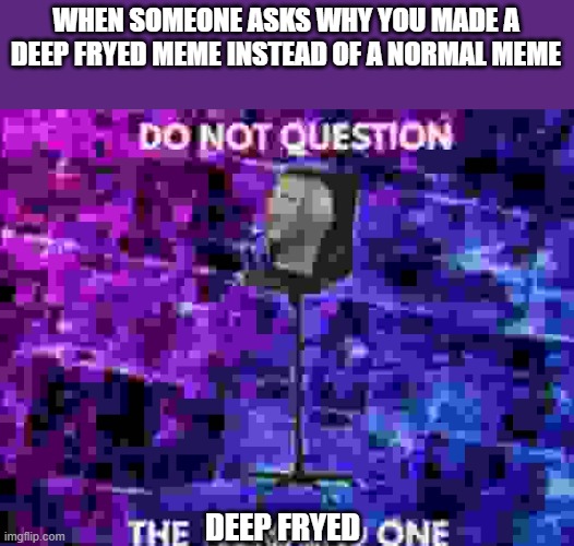 Do not question the elevated one | WHEN SOMEONE ASKS WHY YOU MADE A DEEP FRYED MEME INSTEAD OF A NORMAL MEME; DEEP FRYED | image tagged in do not question the elevated one | made w/ Imgflip meme maker