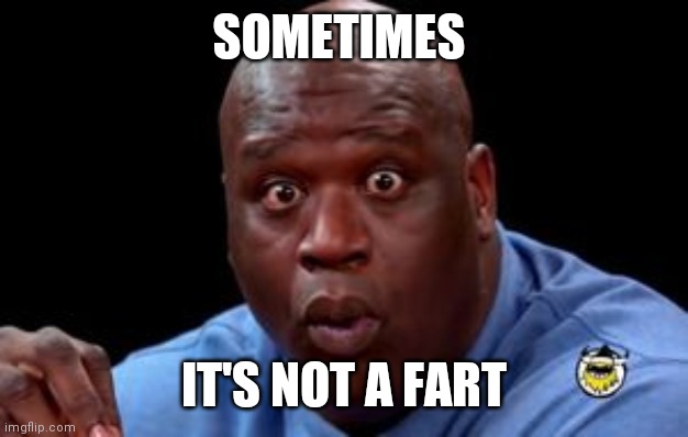 Fart | SOMETIMES; IT'S NOT A FART | image tagged in farts | made w/ Imgflip meme maker