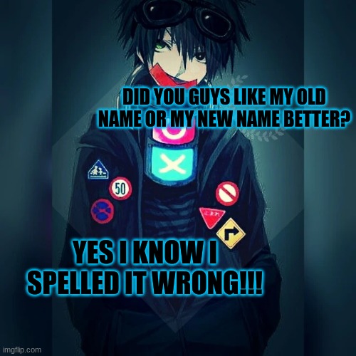 i dare one of yall to say i spelled it wrong | DID YOU GUYS LIKE MY OLD NAME OR MY NEW NAME BETTER? YES I KNOW I SPELLED IT WRONG!!! | image tagged in rockpoison announcement template | made w/ Imgflip meme maker