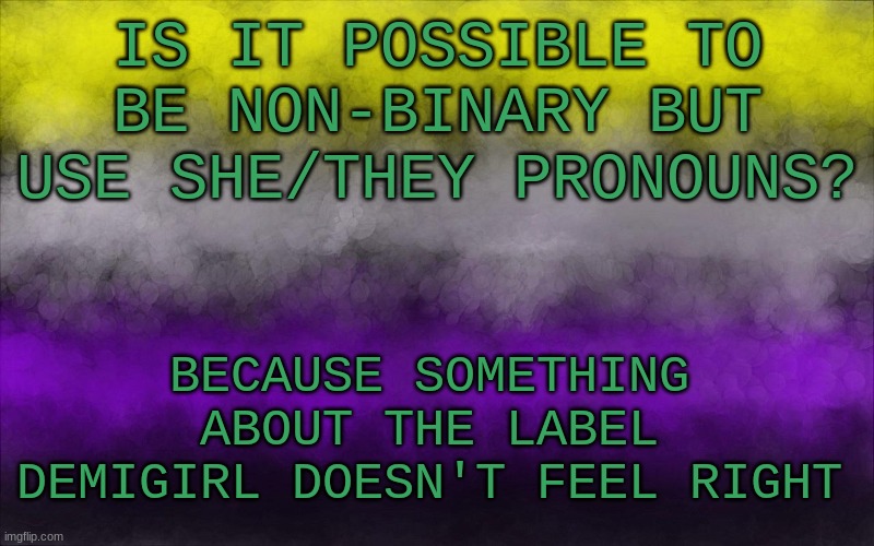 no fascists allowed :) | IS IT POSSIBLE TO BE NON-BINARY BUT USE SHE/THEY PRONOUNS? BECAUSE SOMETHING ABOUT THE LABEL DEMIGIRL DOESN'T FEEL RIGHT | image tagged in gender,nonbinary,lgbtq | made w/ Imgflip meme maker