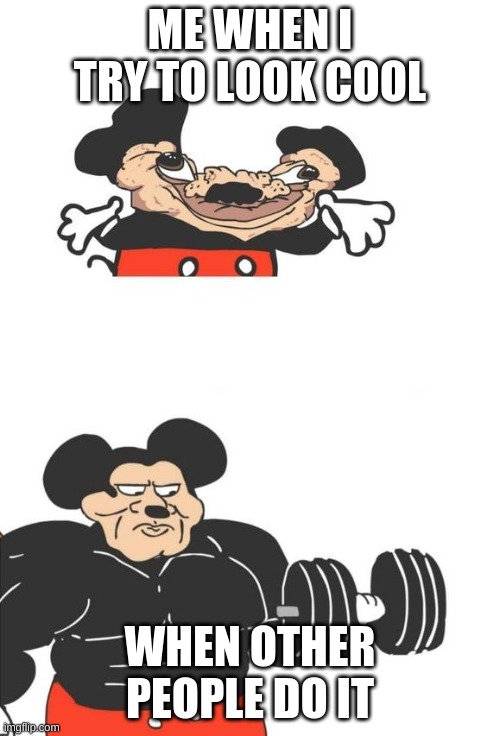 is this relateable to anyone? | ME WHEN I TRY TO LOOK COOL; WHEN OTHER PEOPLE DO IT | image tagged in buff mickey mouse | made w/ Imgflip meme maker