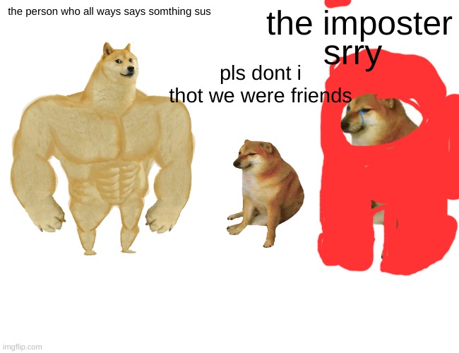 Buff Doge vs. Cheems Meme | the person who all ways says somthing sus; the imposter; srry; pls dont i thot we were friends | image tagged in memes,buff doge vs cheems | made w/ Imgflip meme maker