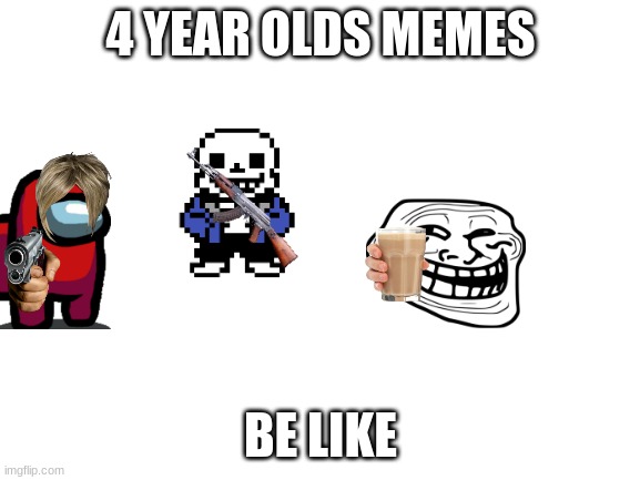 its true | 4 YEAR OLDS MEMES; BE LIKE | image tagged in blank white template | made w/ Imgflip meme maker