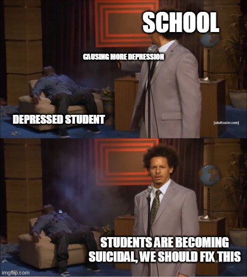Who made students depressed? |  SCHOOL; CAUSING MORE DEPRESSION; DEPRESSED STUDENT; STUDENTS ARE BECOMING SUICIDAL, WE SHOULD FIX THIS | image tagged in memes,who killed hannibal | made w/ Imgflip meme maker