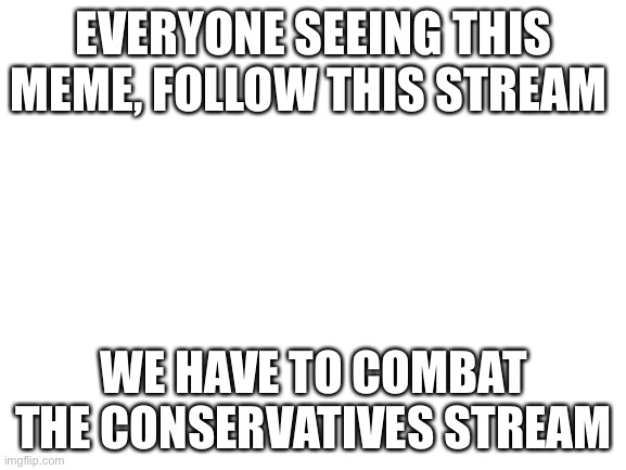 Combat the conservatives | EVERYONE SEEING THIS MEME, FOLLOW THIS STREAM; WE HAVE TO COMBAT THE CONSERVATIVES STREAM | image tagged in blank white template | made w/ Imgflip meme maker