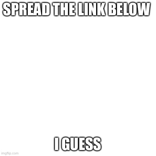 https://imgflip.com/i/55su3g | SPREAD THE LINK BELOW; I GUESS | image tagged in memes,blank transparent square | made w/ Imgflip meme maker
