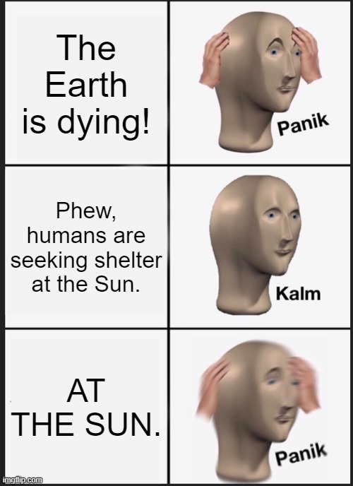 Oh jeez. | The Earth is dying! Phew, humans are seeking shelter at the Sun. AT THE SUN. | image tagged in memes,panik kalm panik | made w/ Imgflip meme maker