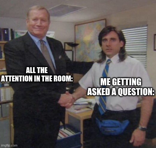 the office congratulations |  ALL THE ATTENTION IN THE ROOM:; ME GETTING ASKED A QUESTION: | image tagged in the office congratulations | made w/ Imgflip meme maker