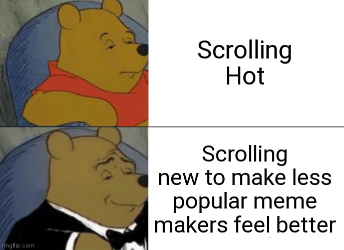 I didnt repost this, I just didnt have any submissions for fun left, please steal my work in post it in fun lol | Scrolling Hot; Scrolling new to make less popular meme makers feel better | image tagged in memes,tuxedo winnie the pooh,please put in fun | made w/ Imgflip meme maker