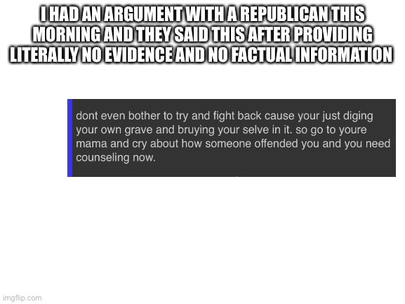 I think this person is like 7 |  I HAD AN ARGUMENT WITH A REPUBLICAN THIS MORNING AND THEY SAID THIS AFTER PROVIDING LITERALLY NO EVIDENCE AND NO FACTUAL INFORMATION | image tagged in blank white template | made w/ Imgflip meme maker