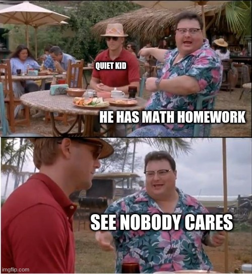 IDC bout homework | QUIET KID; HE HAS MATH HOMEWORK; SEE NOBODY CARES | image tagged in memes,see nobody cares | made w/ Imgflip meme maker