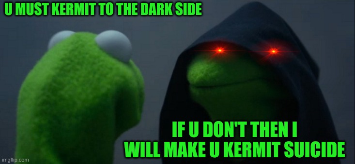 Evil Kermit | U MUST KERMIT TO THE DARK SIDE; IF U DON'T THEN I WILL MAKE U KERMIT SUICIDE | image tagged in memes,evil kermit | made w/ Imgflip meme maker