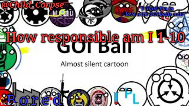 Child_Corpse's GOI ball template | How responsible am I 1-10; B o r e d | image tagged in child_corpse's goi ball template | made w/ Imgflip meme maker