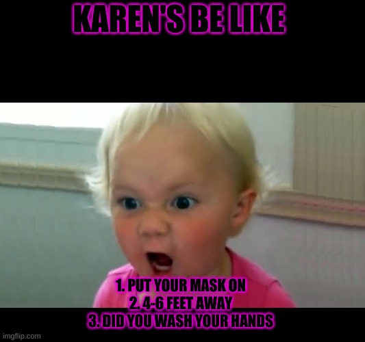 KAREN'S BE LIKE; 1. PUT YOUR MASK ON 
2. 4-6 FEET AWAY 
3. DID YOU WASH YOUR HANDS | image tagged in covid 19 | made w/ Imgflip meme maker