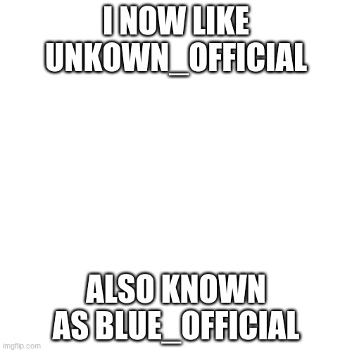 Opinion Change | I NOW LIKE UNKOWN_OFFICIAL; ALSO KNOWN AS BLUE_OFFICIAL | image tagged in memes,blank transparent square | made w/ Imgflip meme maker