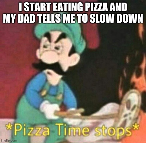 Pizza time stops | I START EATING PIZZA AND MY DAD TELLS ME TO SLOW DOWN | image tagged in pizza time stops | made w/ Imgflip meme maker
