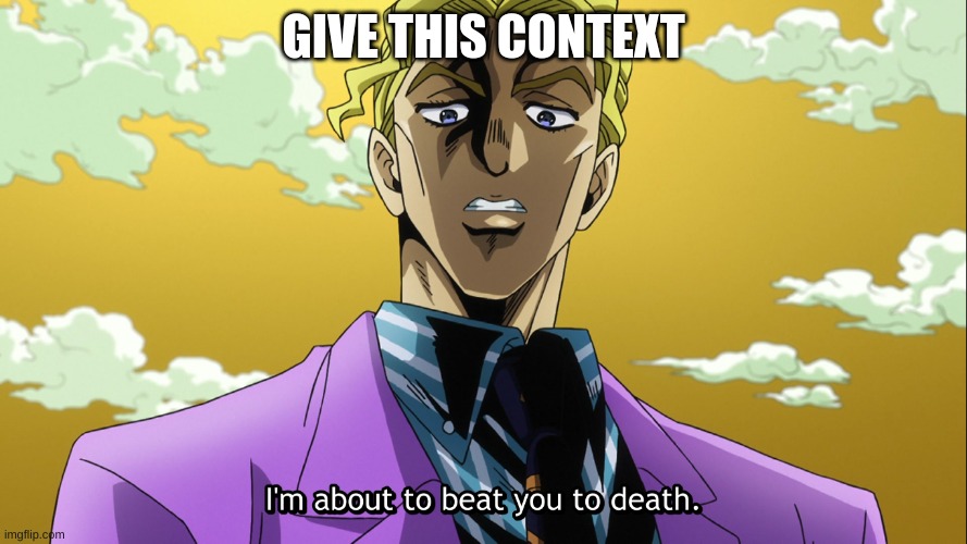 give it context | GIVE THIS CONTEXT | image tagged in i'm about to beat you to death | made w/ Imgflip meme maker
