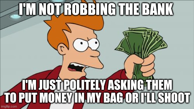 fry robbing bank | I'M NOT ROBBING THE BANK; I'M JUST POLITELY ASKING THEM TO PUT MONEY IN MY BAG OR I'LL SHOOT | image tagged in memes,shut up and take my money fry | made w/ Imgflip meme maker