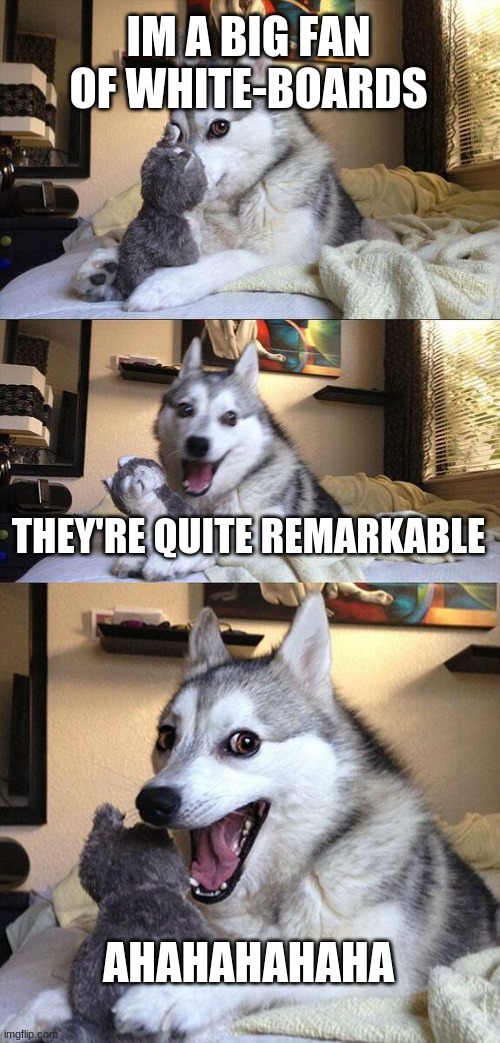 Bad Pun Dog Meme | IM A BIG FAN OF WHITE-BOARDS; THEY'RE QUITE REMARKABLE; AHAHAHAHAHA | image tagged in memes,bad pun dog | made w/ Imgflip meme maker