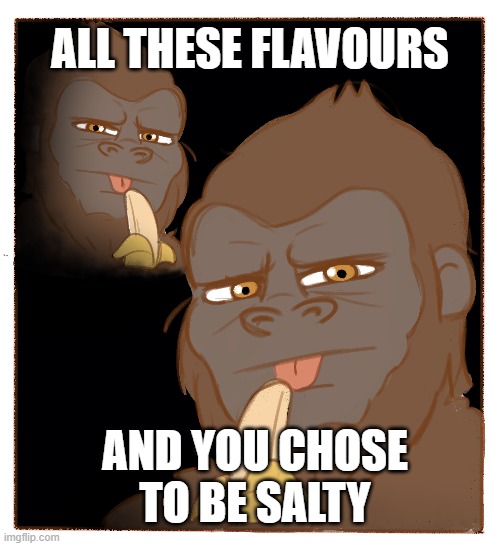 KOng by Eli0tArts | ALL THESE FLAVOURS; AND YOU CHOSE
TO BE SALTY | image tagged in godzillavskong,kong,king kong | made w/ Imgflip meme maker