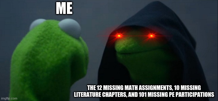 Evil Kermit | ME; THE 12 MISSING MATH ASSIGNMENTS, 10 MISSING LITERATURE CHAPTERS, AND 101 MISSING PE PARTICIPATIONS | image tagged in memes,evil kermit | made w/ Imgflip meme maker