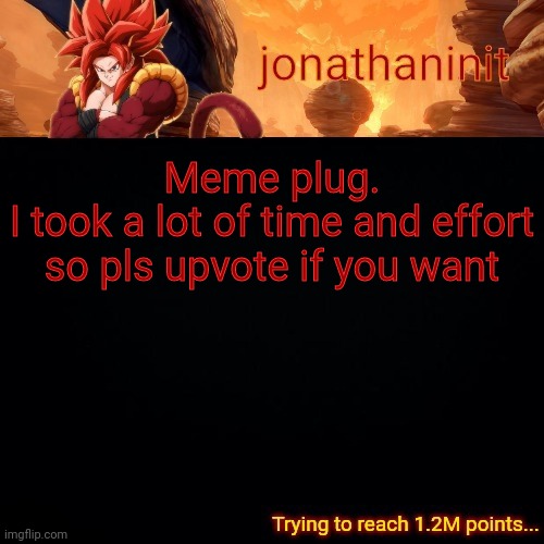 https://imgflip.com/i/55syom | Meme plug.
I took a lot of time and effort so pls upvote if you want | image tagged in jonathaninit reaching 1 2m points | made w/ Imgflip meme maker