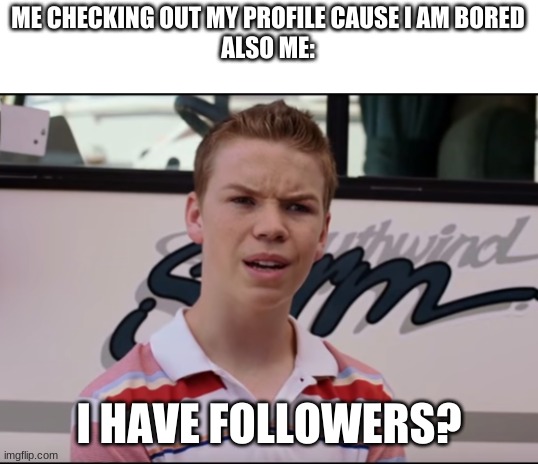 why do I have followers | ME CHECKING OUT MY PROFILE CAUSE I AM BORED
ALSO ME:; I HAVE FOLLOWERS? | image tagged in you guys are getting paid | made w/ Imgflip meme maker
