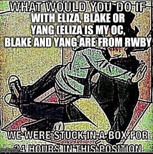WITH ELIZA, BLAKE OR YANG (ELIZA IS MY OC, BLAKE AND YANG ARE FROM RWBY | made w/ Imgflip meme maker
