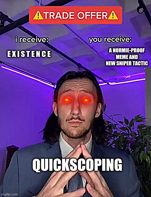 Quickscoping meme | E X I S T E N C E; A NORMIE-PROOF MEME AND NEW SNIPER TACTIC; QUICKSCOPING | image tagged in trade offer | made w/ Imgflip meme maker