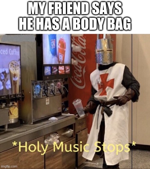 it relaay happend | MY FRIEND SAYS HE HAS A BODY BAG | image tagged in holy music stops | made w/ Imgflip meme maker