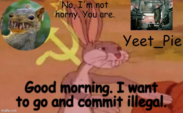 Yeet_Pie | Good morning. I want to go and commit illegal. | image tagged in yeet_pie | made w/ Imgflip meme maker