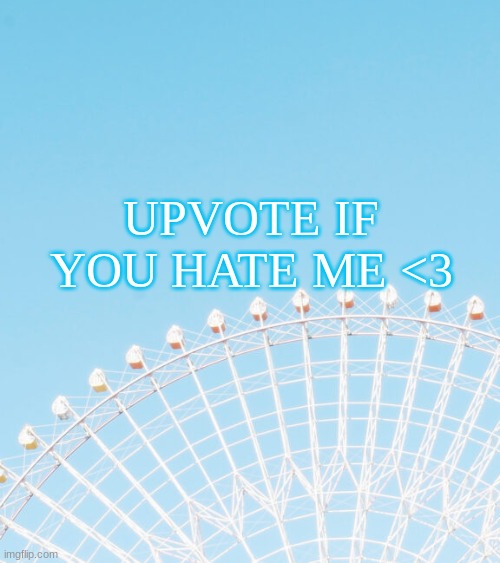 UPVOTE IF YOU HATE ME <3 | made w/ Imgflip meme maker