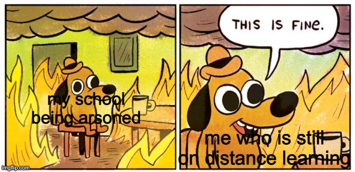 Distance Learning | my school being arsoned; me who is still on distance learning | image tagged in memes,this is fine | made w/ Imgflip meme maker
