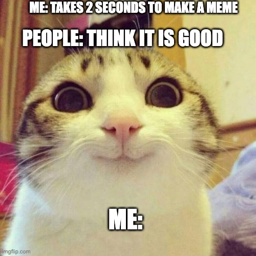 Funny Because It Is True | PEOPLE: THINK IT IS GOOD; ME: TAKES 2 SECONDS TO MAKE A MEME; ME: | image tagged in memes,smiling cat,funny because it's true | made w/ Imgflip meme maker