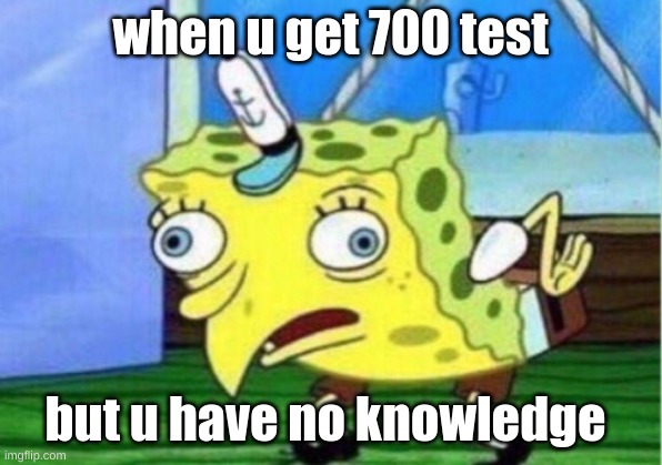Mocking Spongebob | when u get 700 test; but u have no knowledge | image tagged in memes,mocking spongebob | made w/ Imgflip meme maker