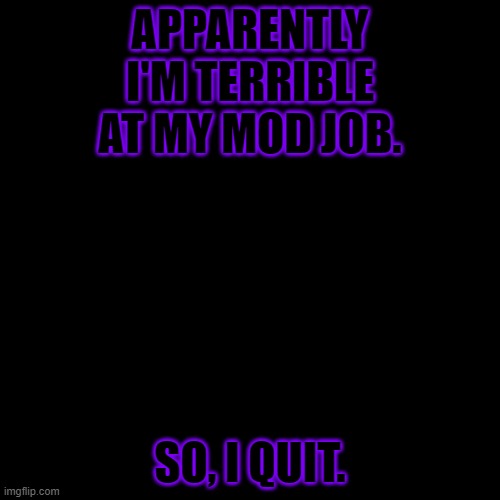 Blank Transparent Square Meme | APPARENTLY I'M TERRIBLE AT MY MOD JOB. SO, I QUIT. | image tagged in memes,blank transparent square | made w/ Imgflip meme maker