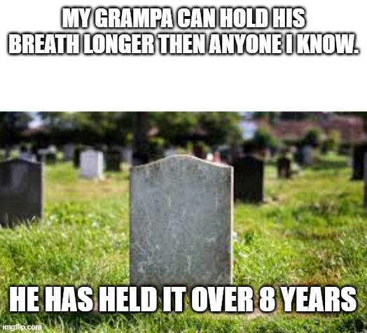 My dark humor | MY GRAMPA CAN HOLD HIS BREATH LONGER THEN ANYONE I KNOW. HE HAS HELD IT OVER 8 YEARS | image tagged in dark,dark humor,memes | made w/ Imgflip meme maker