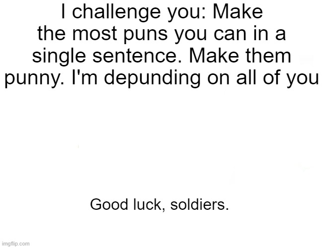 Make it work | I challenge you: Make the most puns you can in a single sentence. Make them punny. I'm depunding on all of you; Good luck, soldiers. | image tagged in memes,puns,challenge | made w/ Imgflip meme maker