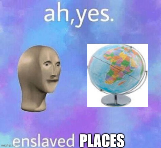 Ah Yes enslaved | PLACES | image tagged in ah yes enslaved | made w/ Imgflip meme maker