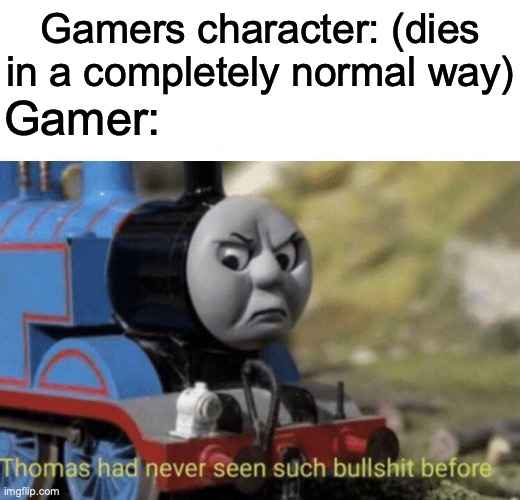 Thomas had never seen such bullshit before | Gamers character: (dies in a completely normal way); Gamer: | image tagged in thomas had never seen such bullshit before | made w/ Imgflip meme maker