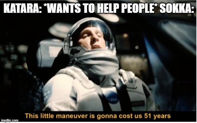 This Little Manuever is Gonna Cost us 51 Years | KATARA: *WANTS TO HELP PEOPLE* SOKKA: | image tagged in this little manuever is gonna cost us 51 years | made w/ Imgflip meme maker