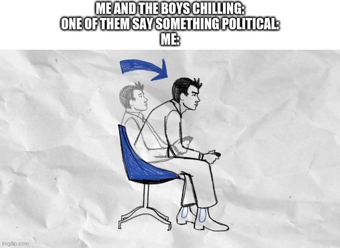 ME AND THE BOYS CHILLING:
ONE OF THEM SAY SOMETHING POLITICAL:
ME: | made w/ Imgflip meme maker