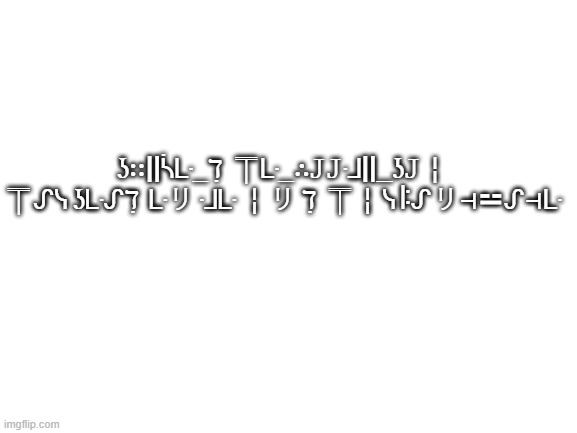 So sad... | ʖ∷||ᓵᒷ_ℸ ̣ ⍑ᒷ_∴𝙹𝙹ᒲ||_ʖ𝙹╎ ⍑ᔑᓭ ʖᒷᔑℸ ̣ ᒷリ ᒲᒷ ╎リ ℸ ̣ ⍑╎ᓭ ꖎᔑリ⊣⚍ᔑ⊣ᒷ | image tagged in blank white template | made w/ Imgflip meme maker