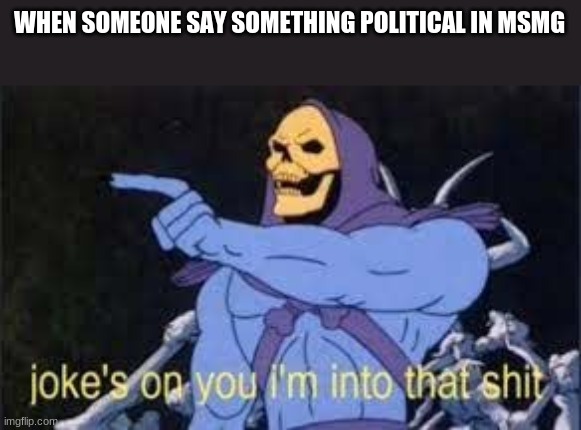 Jokes on you im into that shit | WHEN SOMEONE SAY SOMETHING POLITICAL IN MSMG | image tagged in jokes on you im into that shit | made w/ Imgflip meme maker