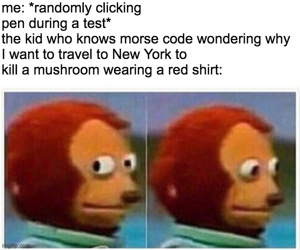 Monkey Puppet | me: *randomly clicking pen during a test*
the kid who knows morse code wondering why I want to travel to New York to kill a mushroom wearing a red shirt: | image tagged in memes,monkey puppet | made w/ Imgflip meme maker