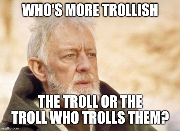 Obi Wan Kenobi Meme | WHO'S MORE TROLLISH THE TROLL OR THE TROLL WHO TROLLS THEM? | image tagged in memes,obi wan kenobi | made w/ Imgflip meme maker