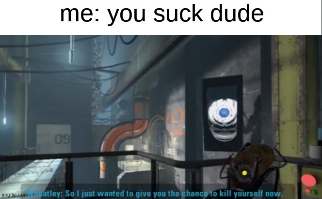 Wheatley Kys | me: you suck dude | image tagged in wheatley kys | made w/ Imgflip meme maker