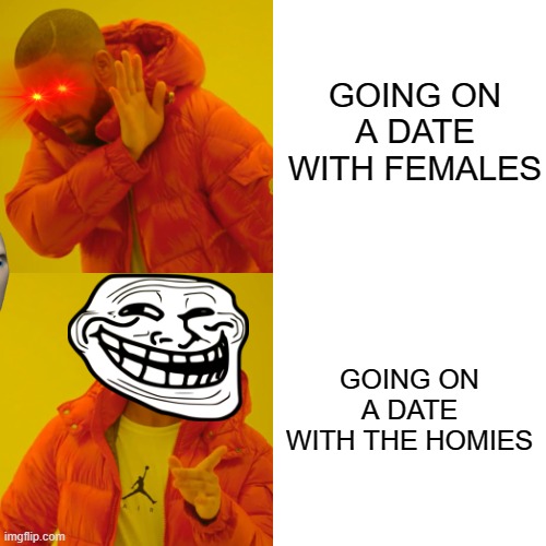 LOL | GOING ON A DATE WITH FEMALES; GOING ON A DATE WITH THE HOMIES | image tagged in memes,drake hotline bling | made w/ Imgflip meme maker